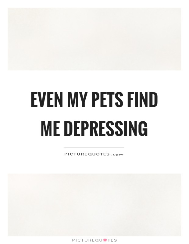 Even my pets find me depressing Picture Quote #1