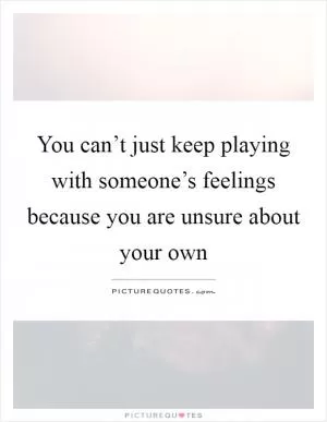 You can’t just keep playing with someone’s feelings because you are unsure about your own Picture Quote #1