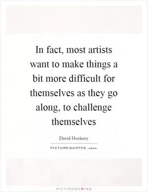 In fact, most artists want to make things a bit more difficult for themselves as they go along, to challenge themselves Picture Quote #1