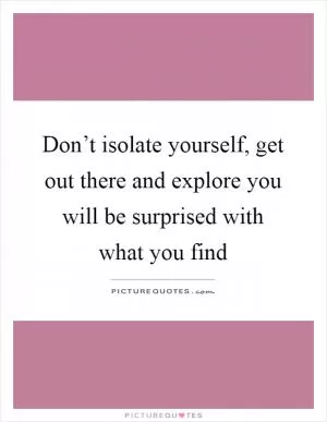 Don’t isolate yourself, get out there and explore you will be surprised with what you find Picture Quote #1