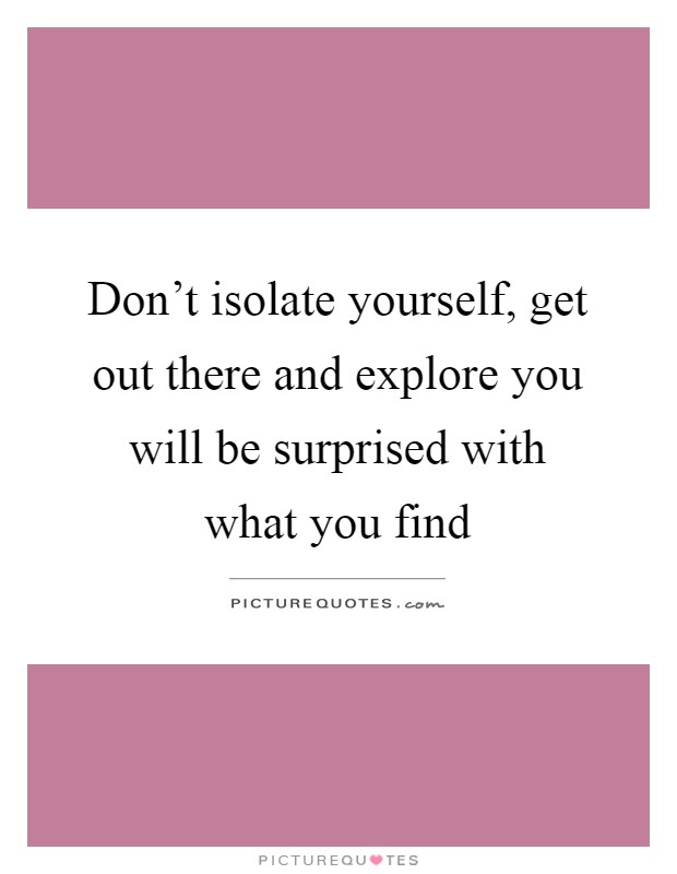 Don't isolate yourself, get out there and explore you will be surprised with what you find Picture Quote #1