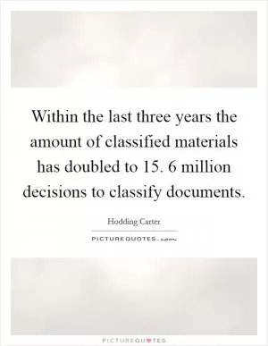 Within the last three years the amount of classified materials has doubled to 15. 6 million decisions to classify documents Picture Quote #1