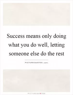 Success means only doing what you do well, letting someone else do the rest Picture Quote #1