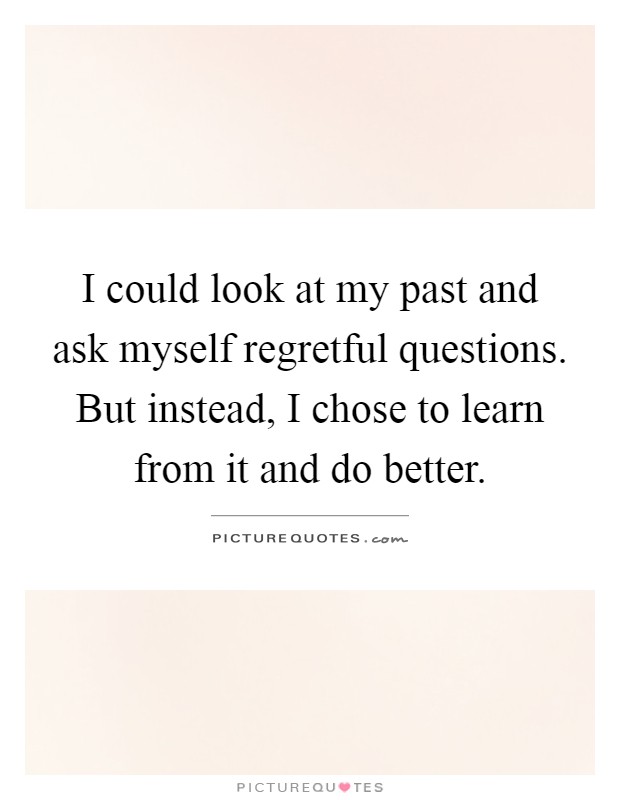 I could look at my past and ask myself regretful questions. But instead, I chose to learn from it and do better Picture Quote #1