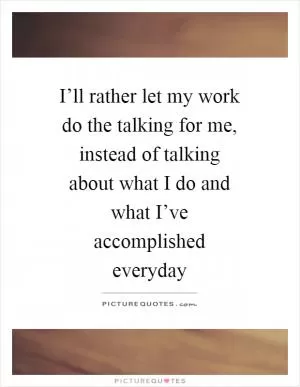I’ll rather let my work do the talking for me, instead of talking about what I do and what I’ve accomplished everyday Picture Quote #1