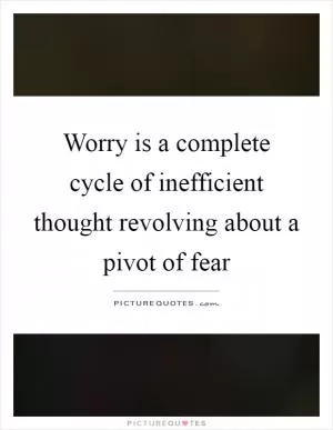 Worry is a complete cycle of inefficient thought revolving about a pivot of fear Picture Quote #1
