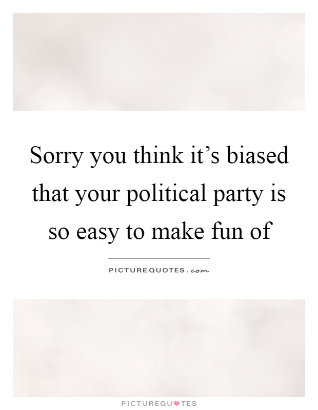Sorry you think it's biased that your political party is so easy to make fun of Picture Quote #1