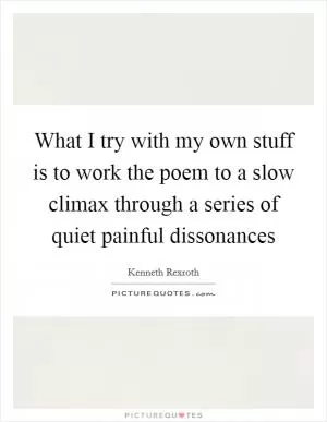 What I try with my own stuff is to work the poem to a slow climax through a series of quiet painful dissonances Picture Quote #1