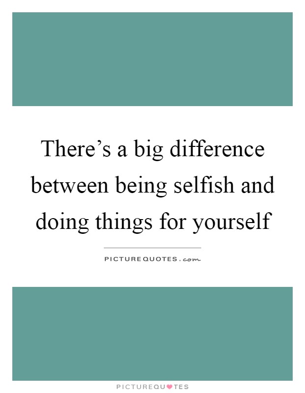 There's a big difference between being selfish and doing things for yourself Picture Quote #1