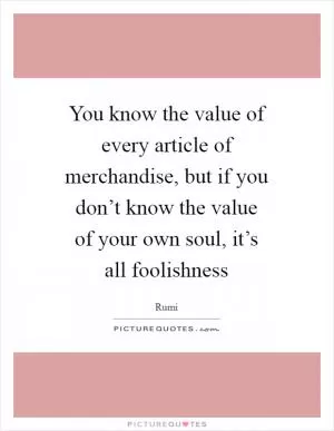You know the value of every article of merchandise, but if you don’t know the value of your own soul, it’s all foolishness Picture Quote #1