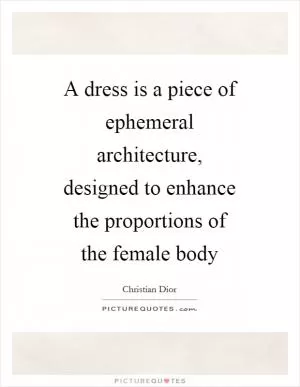 A dress is a piece of ephemeral architecture, designed to enhance the proportions of the female body Picture Quote #1