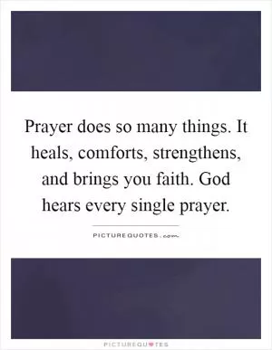 Prayer does so many things. It heals, comforts, strengthens, and brings you faith. God hears every single prayer Picture Quote #1