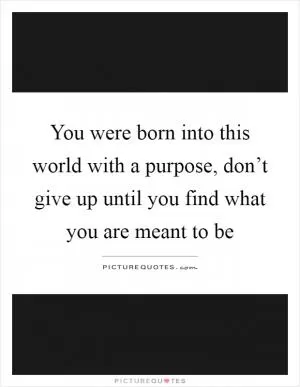 You were born into this world with a purpose, don’t give up until you find what you are meant to be Picture Quote #1