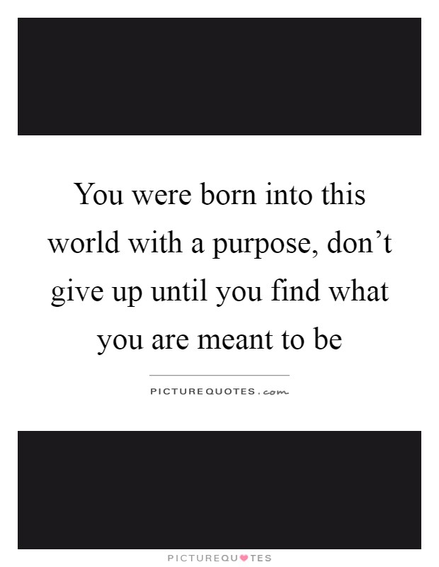 You were born into this world with a purpose, don't give up until you find what you are meant to be Picture Quote #1