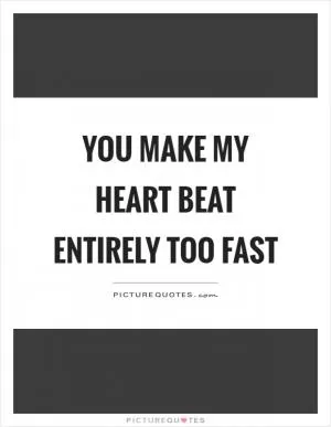 You make my heart beat entirely too fast Picture Quote #1