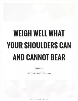 Weigh well what your shoulders can and cannot bear Picture Quote #1