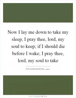Now I lay me down to take my sleep, I pray thee, lord, my soul to keep; if I should die before I wake; I pray thee, lord, my soul to take Picture Quote #1