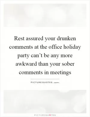 Rest assured your drunken comments at the office holiday party can’t be any more awkward than your sober comments in meetings Picture Quote #1