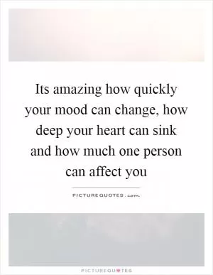 Its amazing how quickly your mood can change, how deep your heart can sink and how much one person can affect you Picture Quote #1