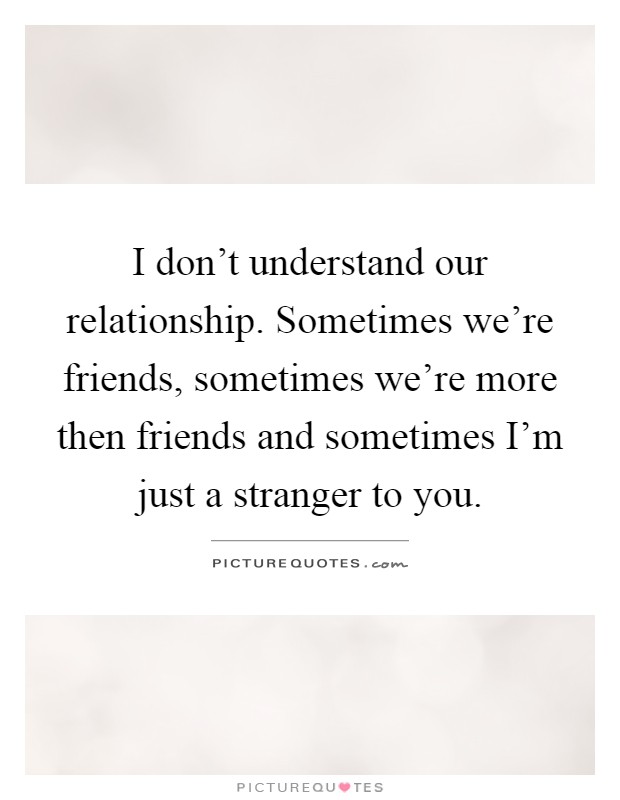 I don't understand our relationship. Sometimes we're friends, sometimes we're more then friends and sometimes I'm just a stranger to you Picture Quote #1