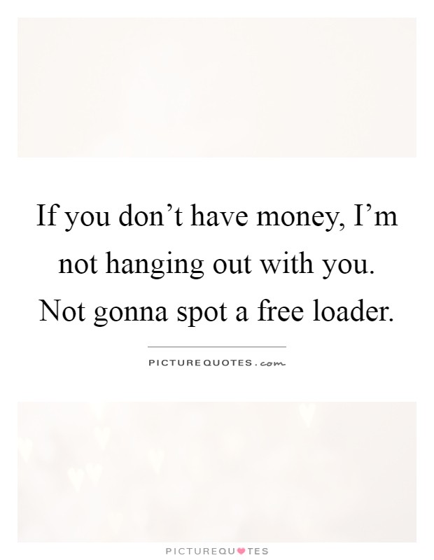 If you don't have money, I'm not hanging out with you. Not gonna spot a free loader Picture Quote #1
