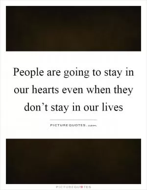 People are going to stay in our hearts even when they don’t stay in our lives Picture Quote #1