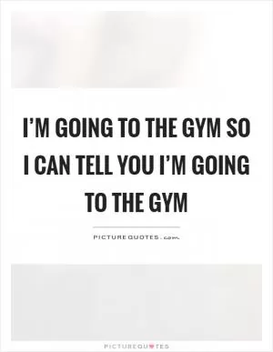 I’m going to the gym so I can tell you I’m going to the gym Picture Quote #1