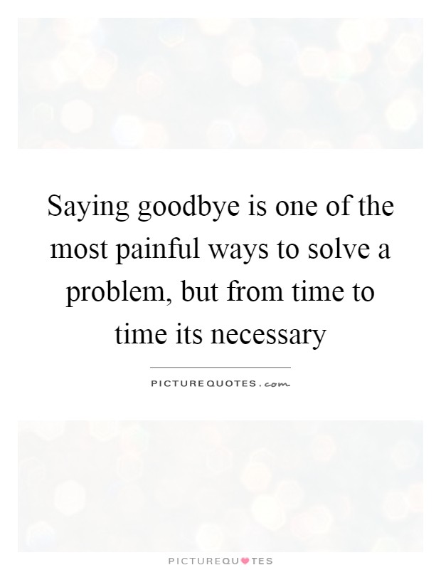 Saying goodbye is one of the most painful ways to solve a problem, but from time to time its necessary Picture Quote #1