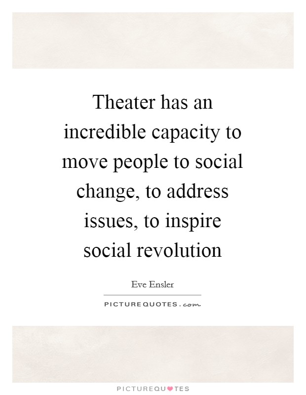 Theater has an incredible capacity to move people to social change, to address issues, to inspire social revolution Picture Quote #1
