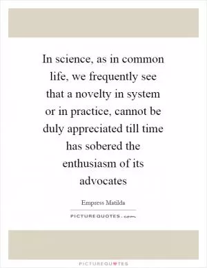 In science, as in common life, we frequently see that a novelty in system or in practice, cannot be duly appreciated till time has sobered the enthusiasm of its advocates Picture Quote #1