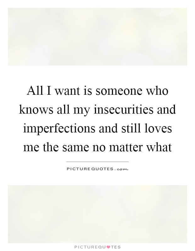All I want is someone who knows all my insecurities and imperfections and still loves me the same no matter what Picture Quote #1
