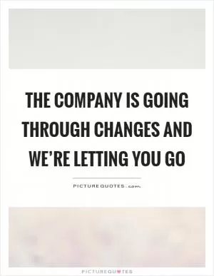 The company is going through changes and we’re letting you go Picture Quote #1