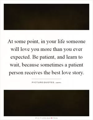 At some point, in your life someone will love you more than you ever expected. Be patient, and learn to wait, because sometimes a patient person receives the best love story Picture Quote #1