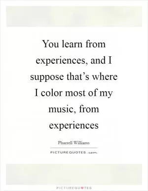 You learn from experiences, and I suppose that’s where I color most of my music, from experiences Picture Quote #1