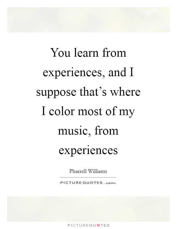 You learn from experiences, and I suppose that's where I color most of my music, from experiences Picture Quote #1