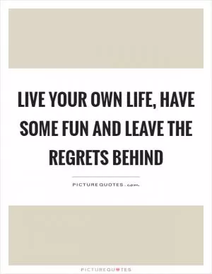 Live your own life, have some fun and leave the regrets behind Picture Quote #1