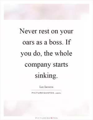 Never rest on your oars as a boss. If you do, the whole company starts sinking Picture Quote #1