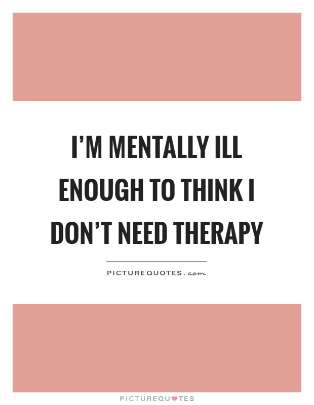 I'm mentally ill enough to think I don't need therapy Picture Quote #1