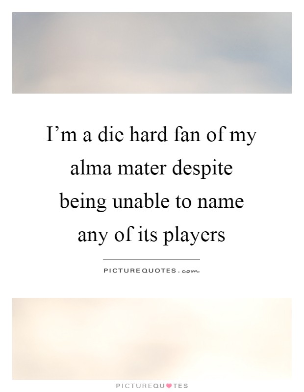 I'm a die hard fan of my alma mater despite being unable to name any of its players Picture Quote #1