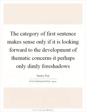 The category of first sentence makes sense only if it is looking forward to the development of thematic concerns it perhaps only dimly foreshadows Picture Quote #1