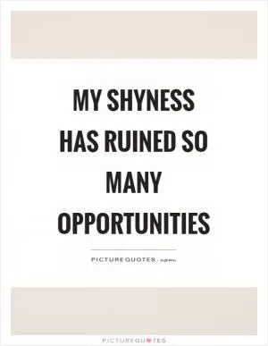My shyness has ruined so many opportunities Picture Quote #1