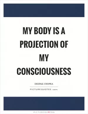 My body is a projection of my consciousness Picture Quote #1