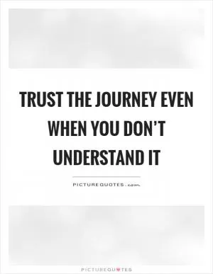 Trust the journey even when you don’t understand it Picture Quote #1
