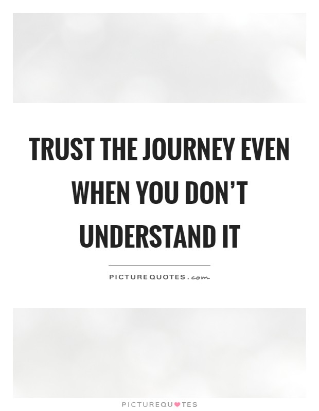 Trust the journey even when you don't understand it Picture Quote #1