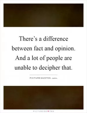 There’s a difference between fact and opinion. And a lot of people are unable to decipher that Picture Quote #1
