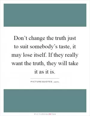 Don’t change the truth just to suit somebody’s taste, it may lose itself. If they really want the truth, they will take it as it is Picture Quote #1