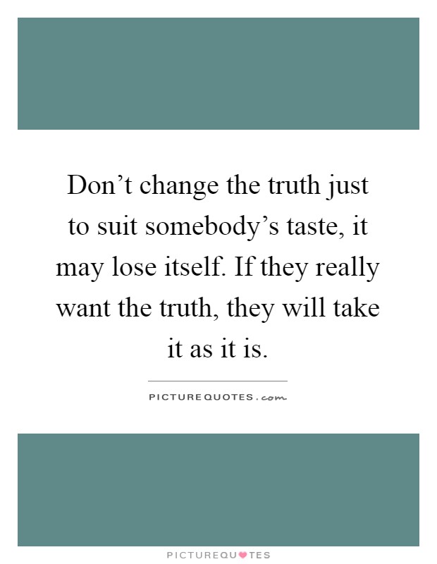 Don't change the truth just to suit somebody's taste, it may lose itself. If they really want the truth, they will take it as it is Picture Quote #1