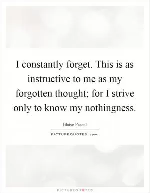 I constantly forget. This is as instructive to me as my forgotten thought; for I strive only to know my nothingness Picture Quote #1