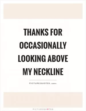 Thanks for occasionally looking above my neckline Picture Quote #1