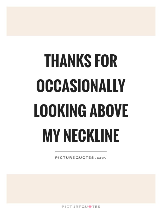 Thanks for occasionally looking above my neckline Picture Quote #1
